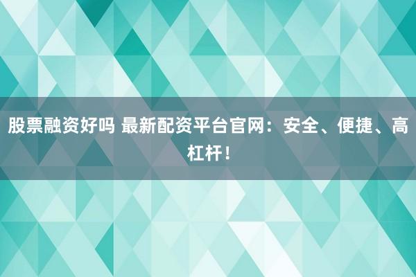 股票融资好吗 最新配资平台官网：安全、便捷、高杠杆！
