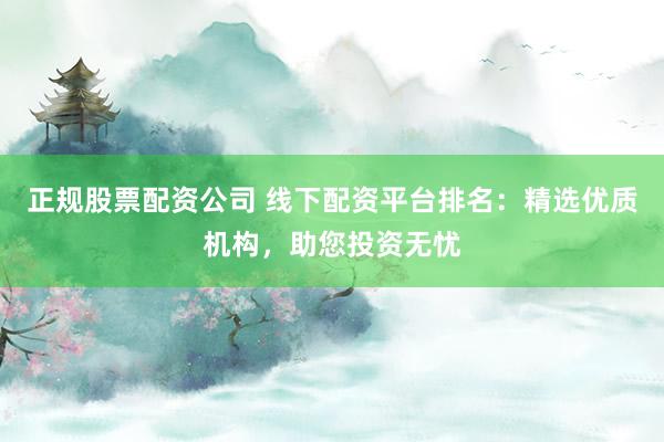 正规股票配资公司 线下配资平台排名：精选优质机构，助您投资无忧