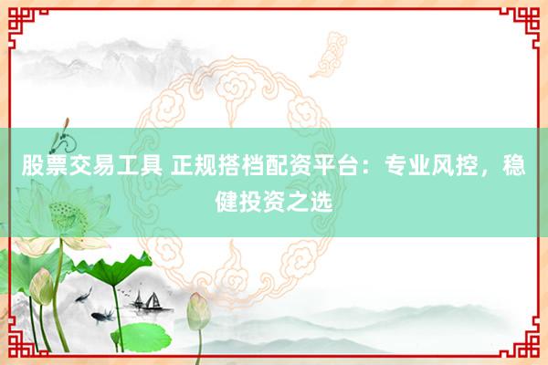 股票交易工具 正规搭档配资平台：专业风控，稳健投资之选