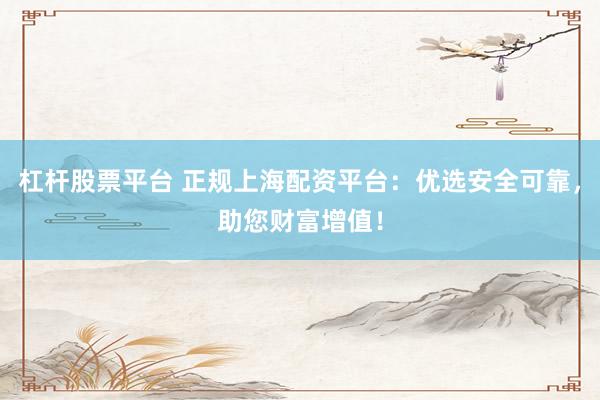 杠杆股票平台 正规上海配资平台：优选安全可靠，助您财富增值！