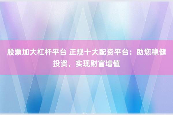 股票加大杠杆平台 正规十大配资平台：助您稳健投资，实现财富增值