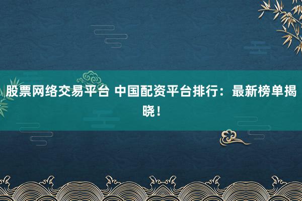 股票网络交易平台 中国配资平台排行：最新榜单揭晓！