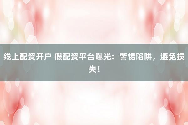 线上配资开户 假配资平台曝光：警惕陷阱，避免损失！