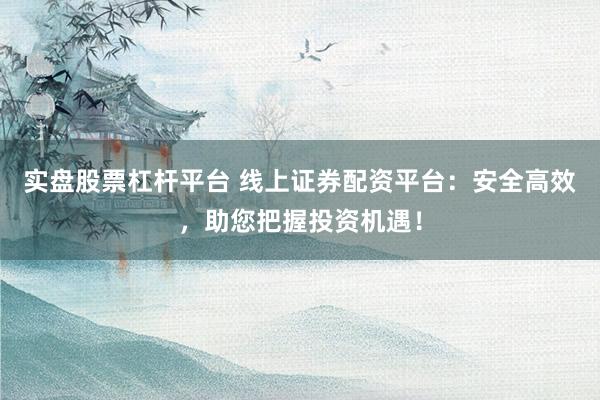 实盘股票杠杆平台 线上证券配资平台：安全高效，助您把握投资机遇！