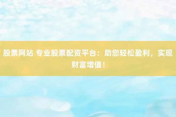 股票网站 专业股票配资平台：助您轻松盈利，实现财富增值！