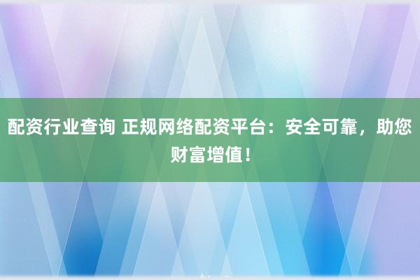 配资行业查询 正规网络配资平台：安全可靠，助您财富增值！