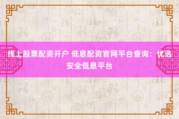 线上股票配资开户 低息配资官网平台查询：优选安全低息平台