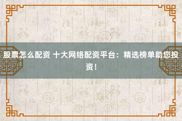 股票怎么配资 十大网络配资平台：精选榜单助您投资！