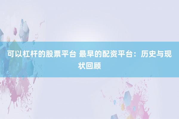可以杠杆的股票平台 最早的配资平台：历史与现状回顾
