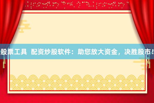 股票工具  配资炒股软件：助您放大资金，决胜股市！