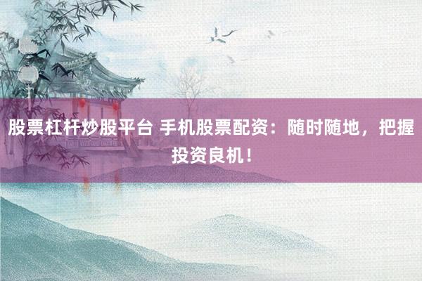 股票杠杆炒股平台 手机股票配资：随时随地，把握投资良机！