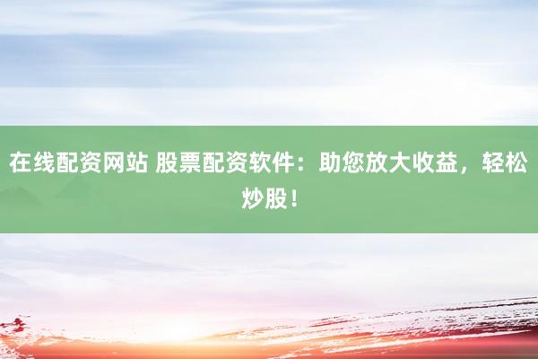 在线配资网站 股票配资软件：助您放大收益，轻松炒股！