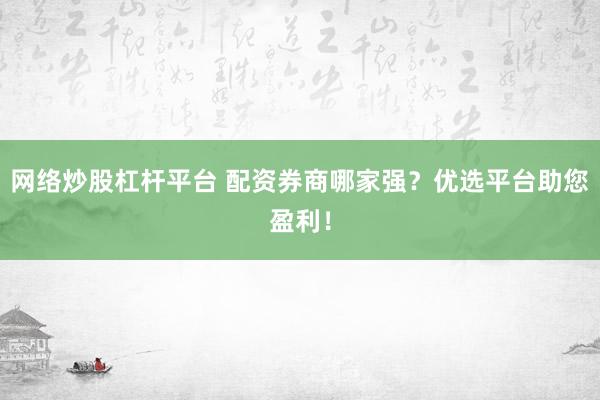 网络炒股杠杆平台 配资券商哪家强？优选平台助您盈利！