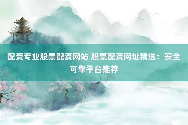 配资专业股票配资网站 股票配资网址精选：安全可靠平台推荐