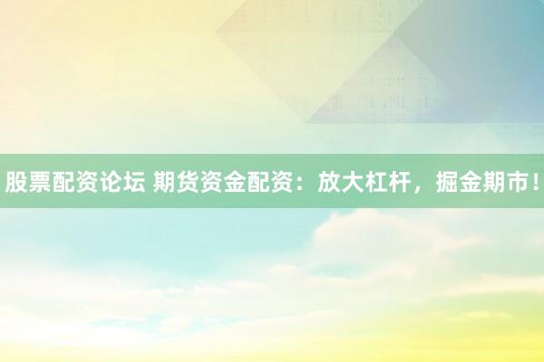股票配资论坛 期货资金配资：放大杠杆，掘金期市！