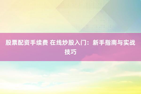 股票配资手续费 在线炒股入门：新手指南与实战技巧