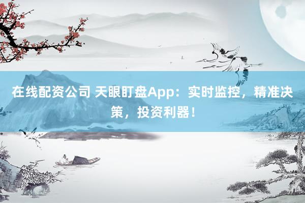 在线配资公司 天眼盯盘App：实时监控，精准决策，投资利器！