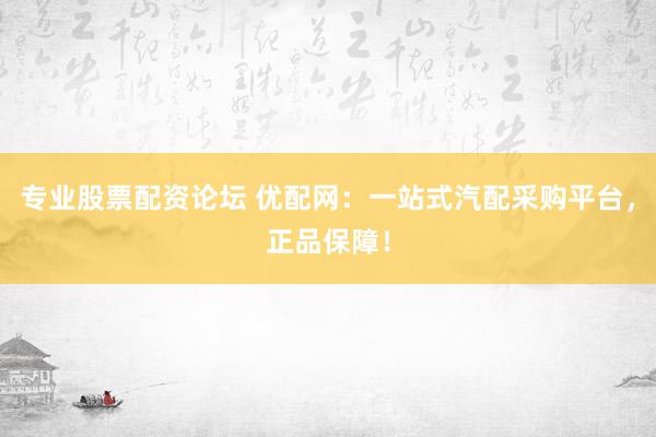 专业股票配资论坛 优配网：一站式汽配采购平台，正品保障！