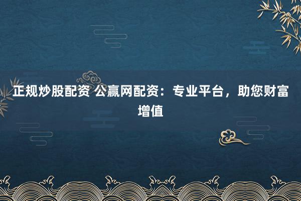正规炒股配资 公赢网配资：专业平台，助您财富增值
