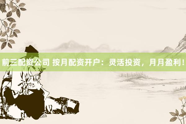 前三配资公司 按月配资开户：灵活投资，月月盈利！