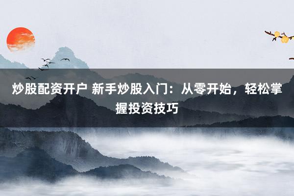 炒股配资开户 新手炒股入门：从零开始，轻松掌握投资技巧