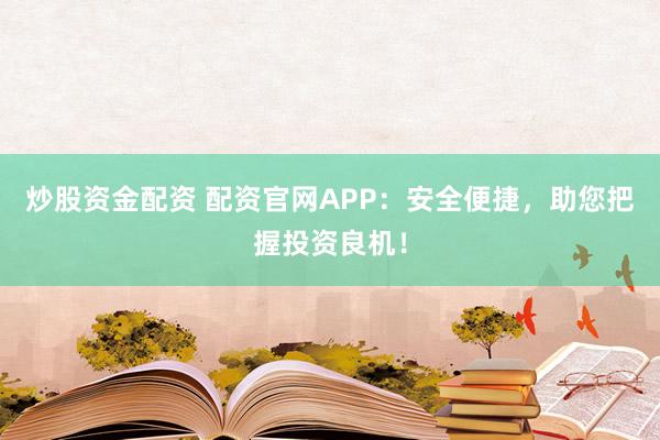 炒股资金配资 配资官网APP：安全便捷，助您把握投资良机！