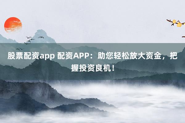 股票配资app 配资APP：助您轻松放大资金，把握投资良机！