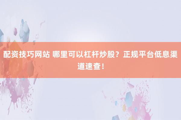 配资技巧网站 哪里可以杠杆炒股？正规平台低息渠道速查！