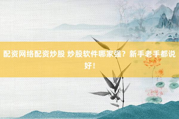 配资网络配资炒股 炒股软件哪家强？新手老手都说好！