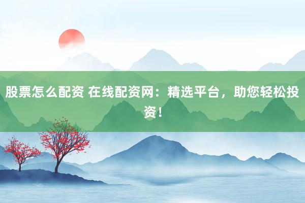 股票怎么配资 在线配资网：精选平台，助您轻松投资！