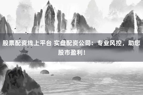股票配资线上平台 实盘配资公司：专业风控，助您股市盈利！