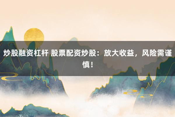 炒股融资杠杆 股票配资炒股：放大收益，风险需谨慎！