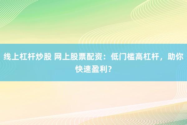 线上杠杆炒股 网上股票配资：低门槛高杠杆，助你快速盈利？