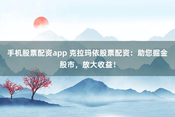 手机股票配资app 克拉玛依股票配资：助您掘金股市，放大收益！