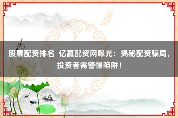 股票配资排名  亿赢配资网曝光：揭秘配资骗局，投资者需警惕陷阱！