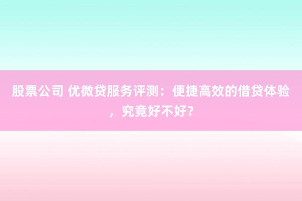 股票公司 优微贷服务评测：便捷高效的借贷体验，究竟好不好？