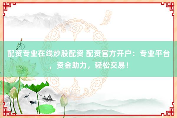 配资专业在线炒股配资 配资官方开户：专业平台，资金助力，轻松交易！
