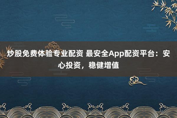 炒股免费体验专业配资 最安全App配资平台：安心投资，稳健增值