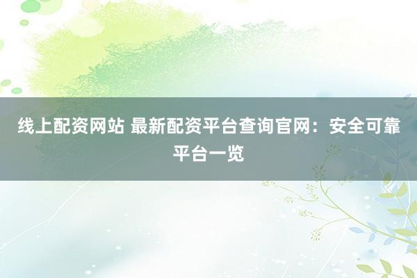 线上配资网站 最新配资平台查询官网：安全可靠平台一览