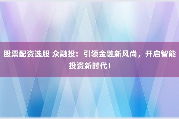股票配资选股 众融投：引领金融新风尚，开启智能投资新时代！