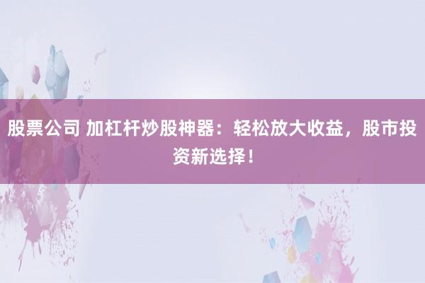 股票公司 加杠杆炒股神器：轻松放大收益，股市投资新选择！