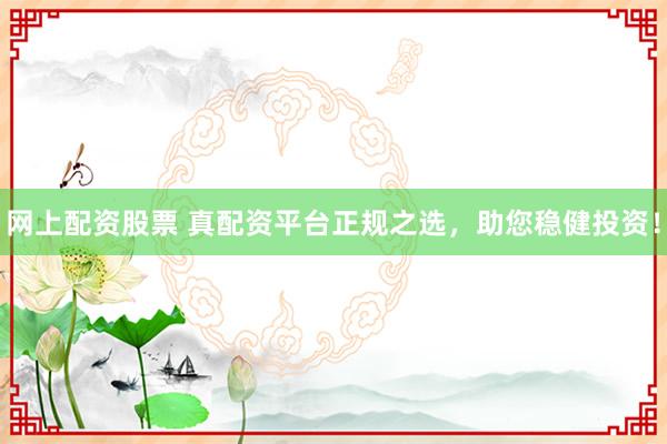 网上配资股票 真配资平台正规之选，助您稳健投资！