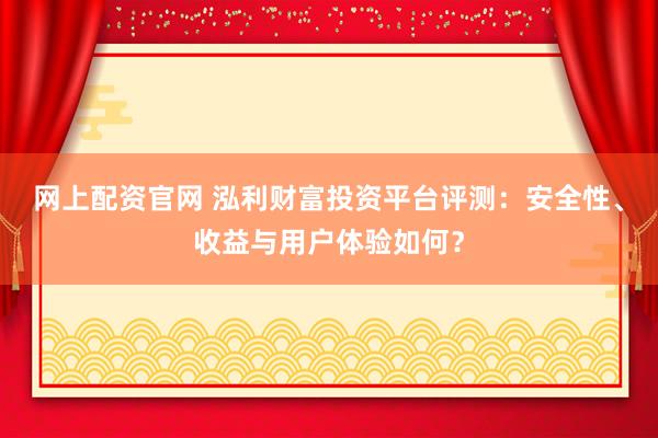 网上配资官网 泓利财富投资平台评测：安全性、收益与用户体验如何？