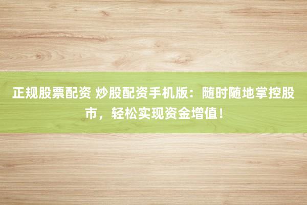 正规股票配资 炒股配资手机版：随时随地掌控股市，轻松实现资金增值！
