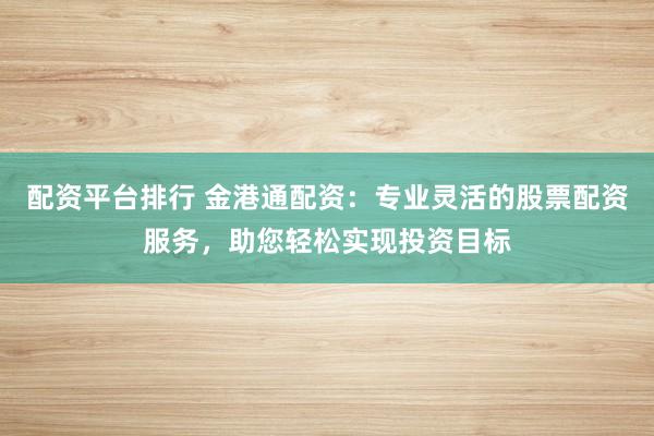 配资平台排行 金港通配资：专业灵活的股票配资服务，助您轻松实现投资目标