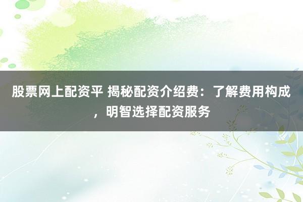 股票网上配资平 揭秘配资介绍费：了解费用构成，明智选择配资服务