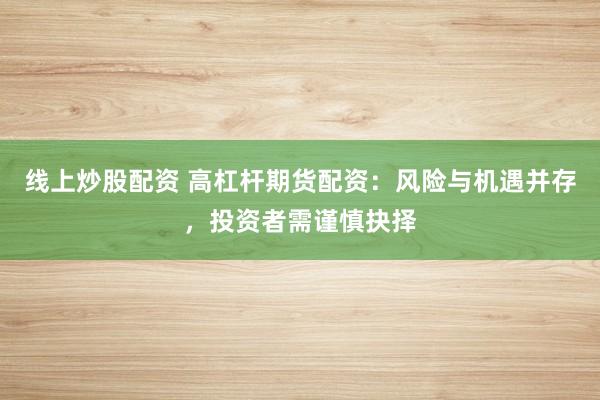 线上炒股配资 高杠杆期货配资：风险与机遇并存，投资者需谨慎抉择