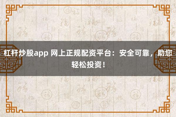 杠杆炒股app 网上正规配资平台：安全可靠，助您轻松投资！