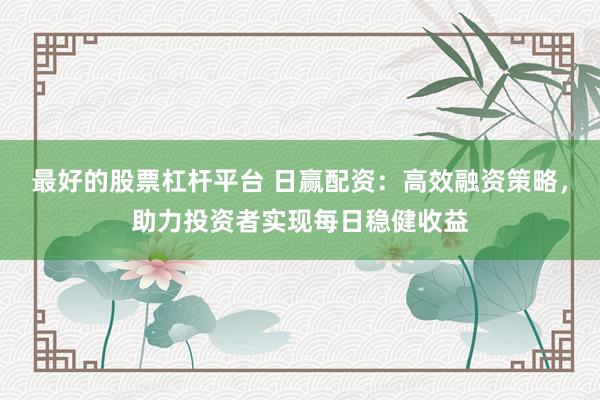 最好的股票杠杆平台 日赢配资：高效融资策略，助力投资者实现每日稳健收益