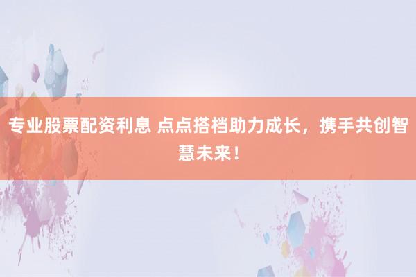 专业股票配资利息 点点搭档助力成长，携手共创智慧未来！